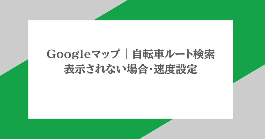 Googleマップ|自転車ルート検索・表示されない場合・速度設定