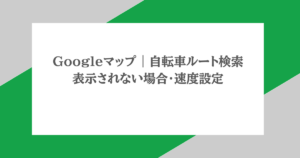 Googleマップ|自転車ルート検索・表示されない場合・速度設定