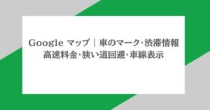 Google マップ|車のマーク・渋滞情報・高速料金・狭い道回避・車線表示
