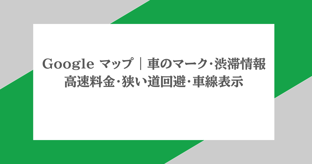 Google マップ|車のマーク・渋滞情報・高速料金・狭い道回避・車線表示