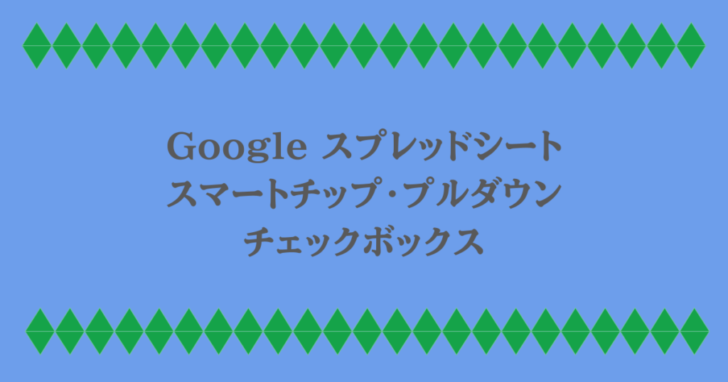 Google スプレッドシート|スマートチップ・プルダウン・チェックボックス