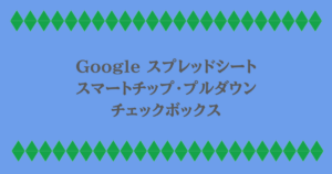 Google スプレッドシート|スマートチップ・プルダウン・チェックボックス