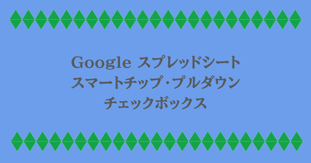 Google スプレッドシート｜スマートチップ・プルダウン・チェックボックス