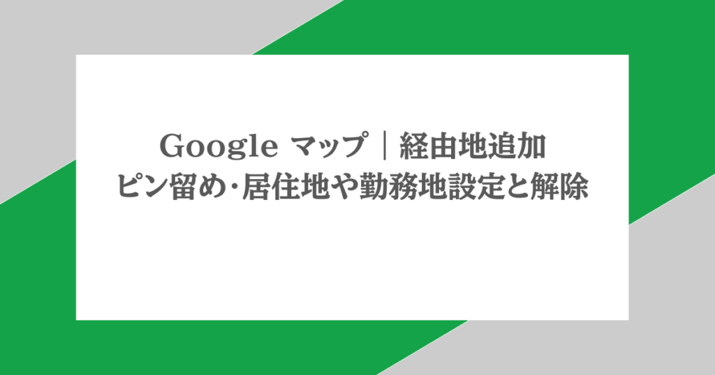 Google マップ｜経由地追加・ピン留め・居住地や勤務地設定と解除