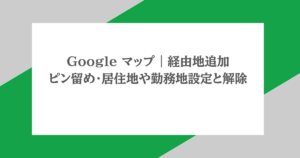 Google マップ｜経由地追加・ピン留め・居住地や勤務地設定と解除