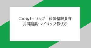 Google マップ｜位置情報共有・共同編集・マイマップ作り方