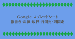 Google スプレッドシート｜縦書き・斜線・改行・行固定・列固定