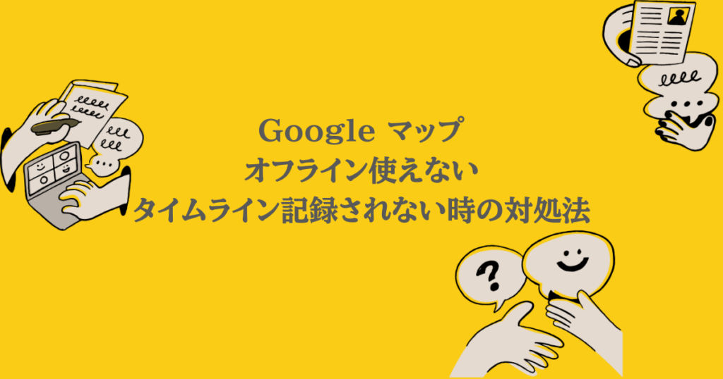 Google マップ|オフライン使えない・タイムラインが記録されない時の対処法
