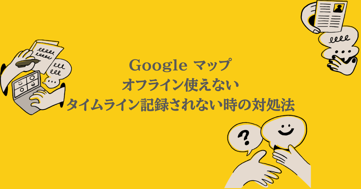 Google マップ|オフライン使えない・タイムラインが記録されない時の対処法