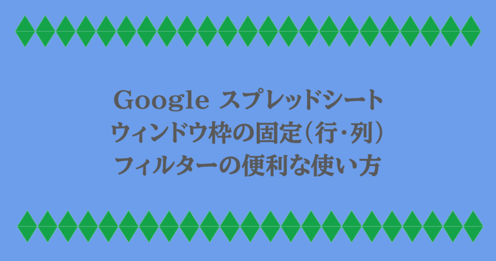 Google スプレッドシート|ウィンドウ枠の固定(行・列)・フィルターの便利な使い方