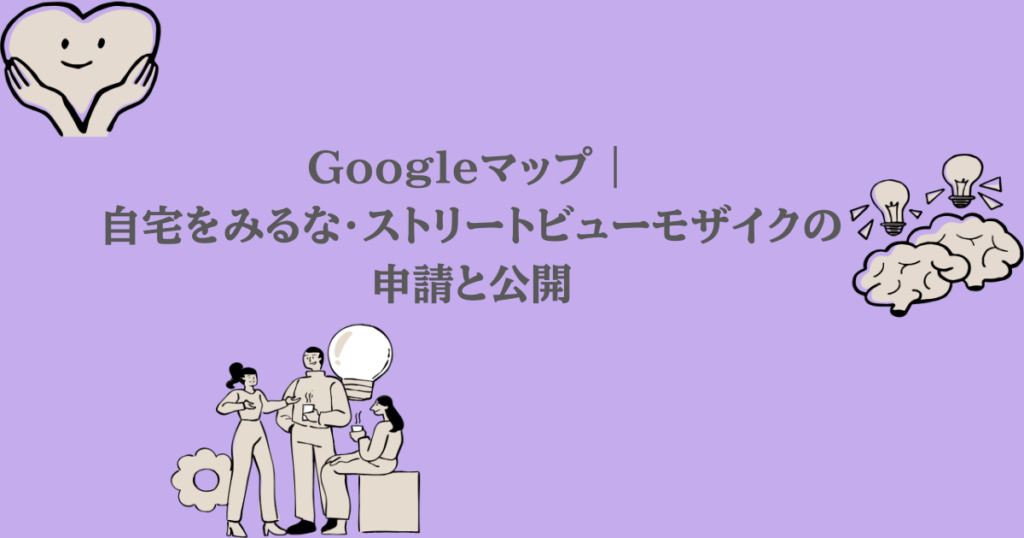 Googleマップ|自宅をみるな・ストリートビューモザイクの申請と公開