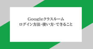 Googleクラスルーム｜ログイン方法・使い方・できること