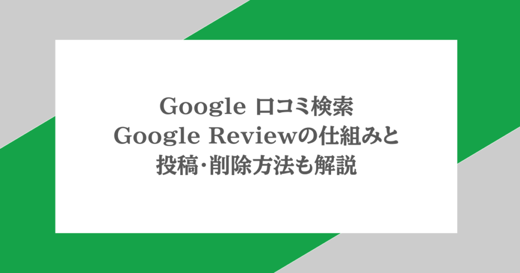 Google 口コミ検索|Google Reviewの仕組みと投稿・削除方法も解説