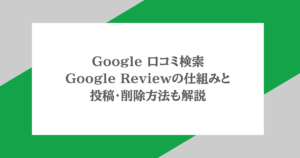 Google 口コミ検索|Google Reviewの仕組みと投稿・削除方法も解説